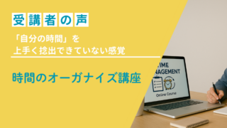 「自分の時間」を上手く捻出できていない感覚〜時間のオーガナイズ講座受講者の声 