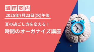 【オンライン】2025年7月23日(水)午後 時間のオーガナイズ講座のご案内 