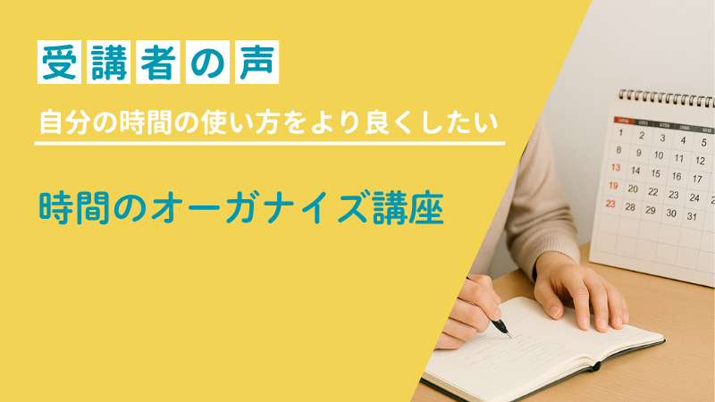普段の自分の時間の使い方をより良くしたい〜時間のオーガナイズ講座受講者の声 