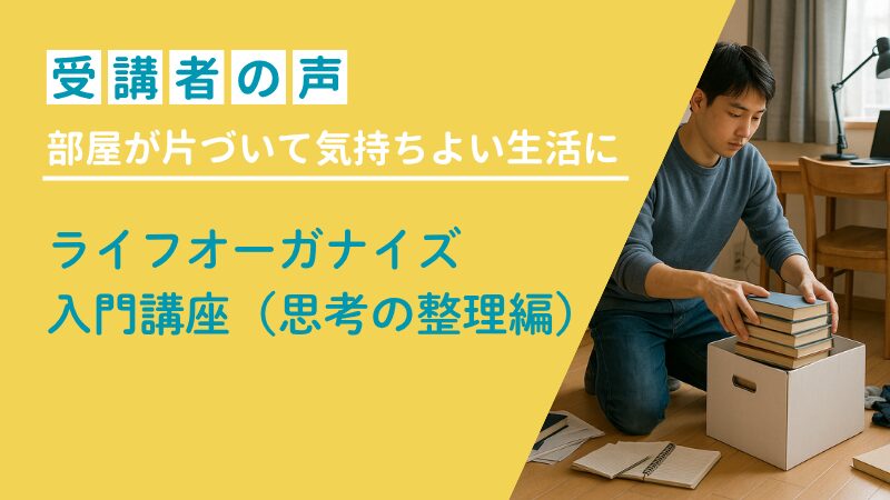 部屋が片付いて気持ちよく生活できるようになった〜受講者の声 